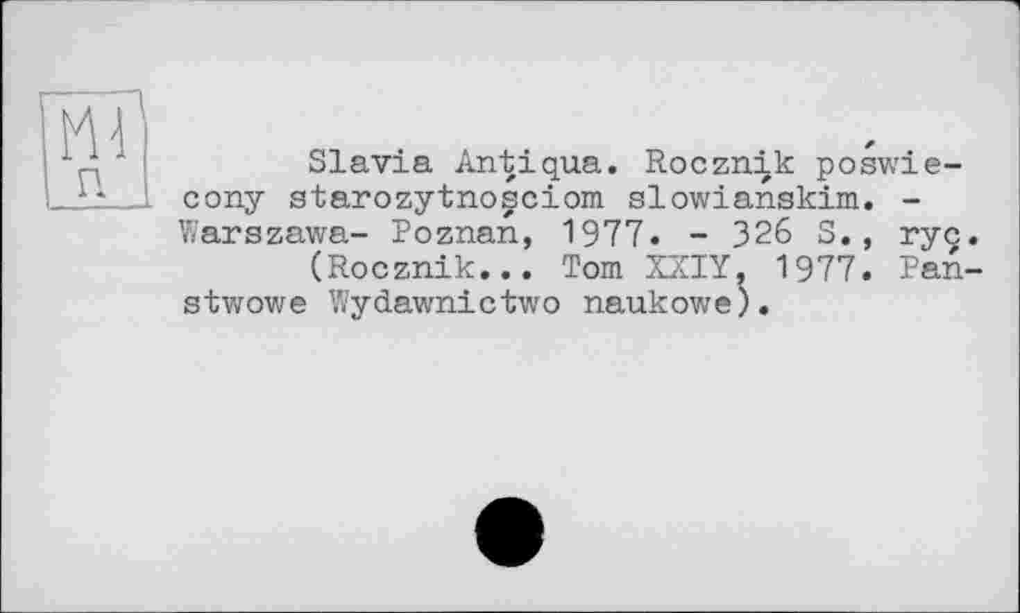 ﻿п
Slavia Antiqua. Rocznik poswie-cony starozytnosciom slowianskim. -Warszawa- Poznan, 1977. - 326 S., ryc.
(Rocznik... Tom XXIY. 1977. Pan-stwowe Wydawnictwo naukowe).